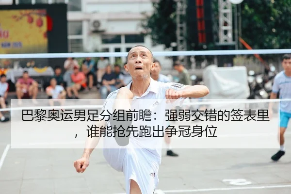 巴黎奥运男足分组前瞻：强弱交错的签表里，谁能抢先跑出争冠身位