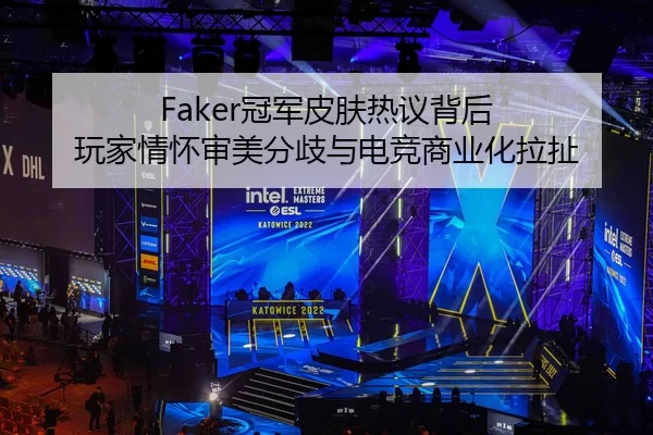 Faker冠军皮肤热议背后 玩家情怀审美分歧与电竞商业化拉扯