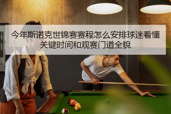 今年斯诺克世锦赛赛程怎么安排球迷看懂关键时间和观赛门道全貌